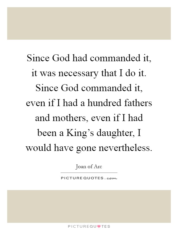 Since God had commanded it, it was necessary that I do it. Since God commanded it, even if I had a hundred fathers and mothers, even if I had been a King's daughter, I would have gone nevertheless Picture Quote #1
