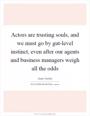 Actors are trusting souls, and we must go by gut-level instinct, even after our agents and business managers weigh all the odds Picture Quote #1