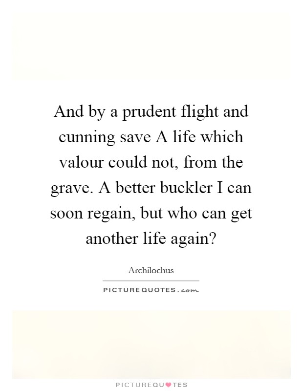 And by a prudent flight and cunning save A life which valour could not, from the grave. A better buckler I can soon regain, but who can get another life again? Picture Quote #1