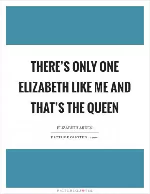 There’s only one Elizabeth like me and that’s the Queen Picture Quote #1
