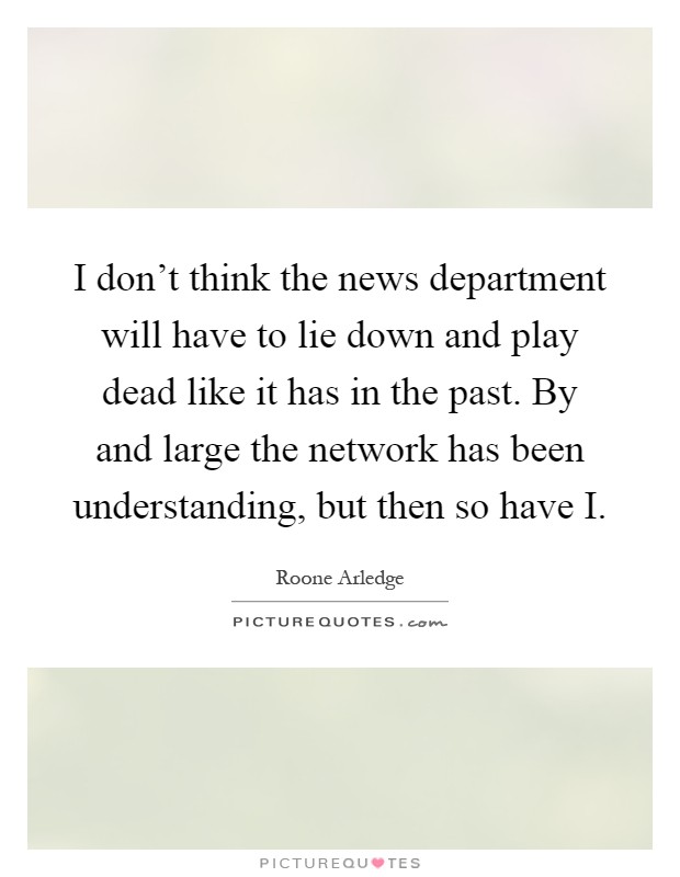 I don't think the news department will have to lie down and play dead like it has in the past. By and large the network has been understanding, but then so have I Picture Quote #1