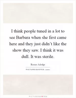 I think people tuned in a lot to see Barbara when she first came here and they just didn’t like the show they saw. I think it was dull. It was sterile Picture Quote #1