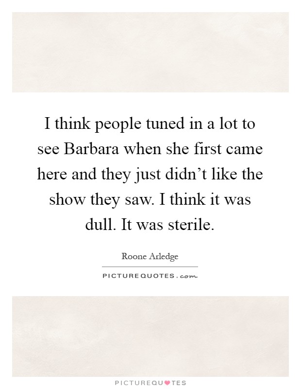 I think people tuned in a lot to see Barbara when she first came here and they just didn't like the show they saw. I think it was dull. It was sterile Picture Quote #1