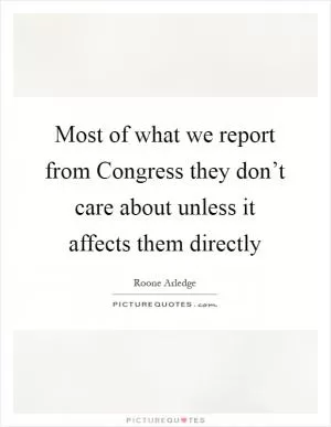 Most of what we report from Congress they don’t care about unless it affects them directly Picture Quote #1