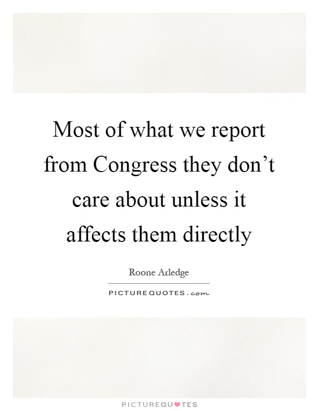 Most of what we report from Congress they don't care about unless it affects them directly Picture Quote #1