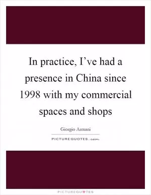 In practice, I’ve had a presence in China since 1998 with my commercial spaces and shops Picture Quote #1