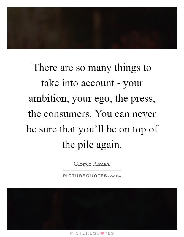 There are so many things to take into account - your ambition, your ego, the press, the consumers. You can never be sure that you'll be on top of the pile again Picture Quote #1