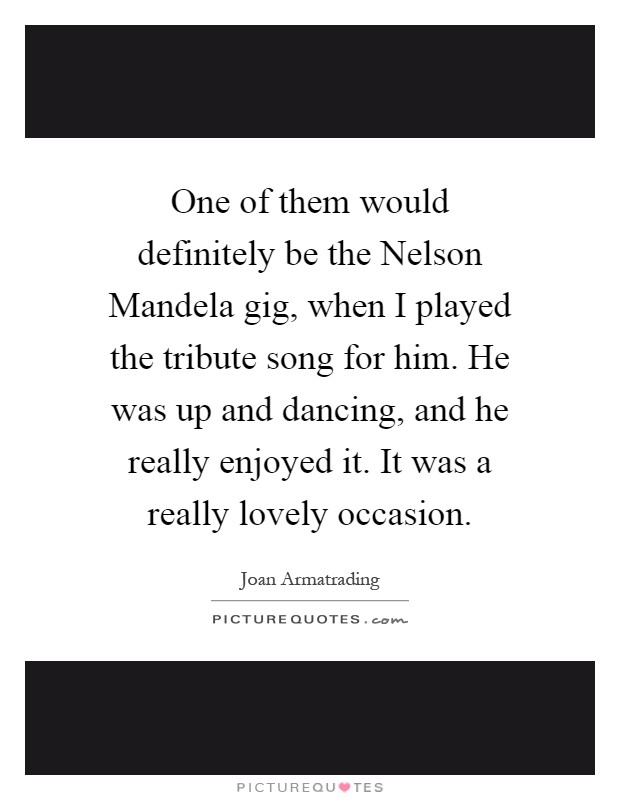 One of them would definitely be the Nelson Mandela gig, when I played the tribute song for him. He was up and dancing, and he really enjoyed it. It was a really lovely occasion Picture Quote #1
