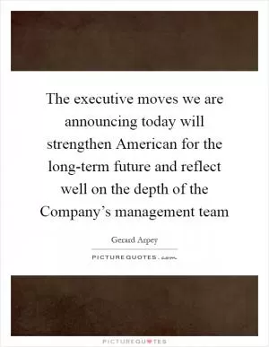 The executive moves we are announcing today will strengthen American for the long-term future and reflect well on the depth of the Company’s management team Picture Quote #1
