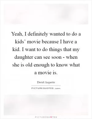 Yeah, I definitely wanted to do a kids’ movie because I have a kid. I want to do things that my daughter can see soon - when she is old enough to know what a movie is Picture Quote #1