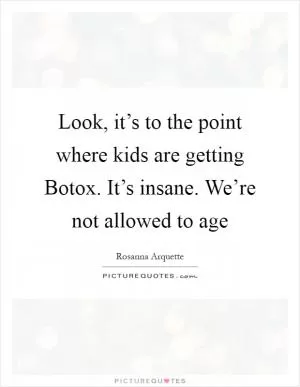 Look, it’s to the point where kids are getting Botox. It’s insane. We’re not allowed to age Picture Quote #1