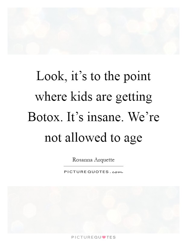 Look, it's to the point where kids are getting Botox. It's insane. We're not allowed to age Picture Quote #1