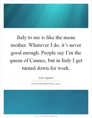 Italy to me is like the mean mother. Whatever I do, it’s never good enough. People say I’m the queen of Cannes, but in Italy I get turned down for work Picture Quote #1