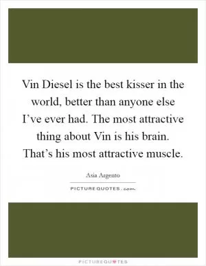 Vin Diesel is the best kisser in the world, better than anyone else I’ve ever had. The most attractive thing about Vin is his brain. That’s his most attractive muscle Picture Quote #1