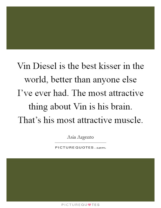 Vin Diesel is the best kisser in the world, better than anyone else I've ever had. The most attractive thing about Vin is his brain. That's his most attractive muscle Picture Quote #1