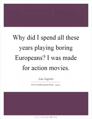 Why did I spend all these years playing boring Europeans? I was made for action movies Picture Quote #1