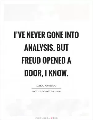 I’ve never gone into analysis. But Freud opened a door, I know Picture Quote #1