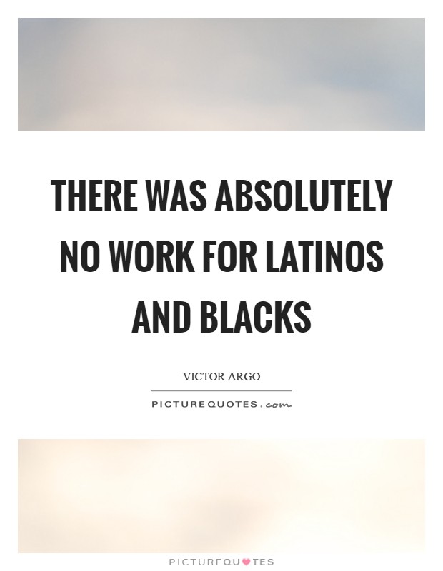 There was absolutely no work for Latinos and blacks Picture Quote #1