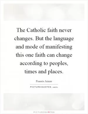 The Catholic faith never changes. But the language and mode of manifesting this one faith can change according to peoples, times and places Picture Quote #1