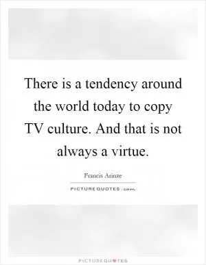 There is a tendency around the world today to copy TV culture. And that is not always a virtue Picture Quote #1
