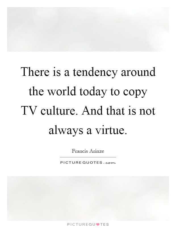 There is a tendency around the world today to copy TV culture. And that is not always a virtue Picture Quote #1