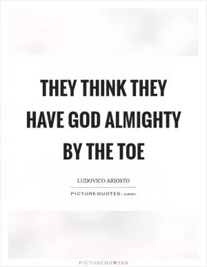 They think they have God Almighty by the toe Picture Quote #1