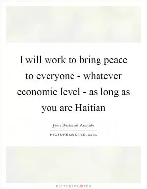 I will work to bring peace to everyone - whatever economic level - as long as you are Haitian Picture Quote #1