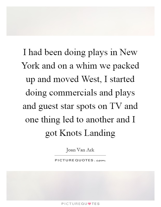 I had been doing plays in New York and on a whim we packed up and moved West, I started doing commercials and plays and guest star spots on TV and one thing led to another and I got Knots Landing Picture Quote #1