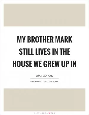 My brother Mark still lives in the house we grew up in Picture Quote #1