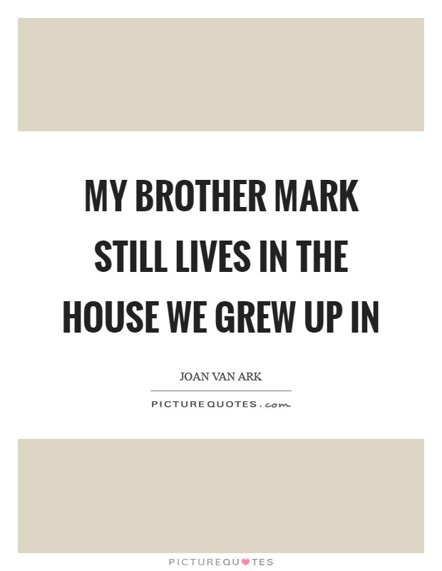 My brother Mark still lives in the house we grew up in Picture Quote #1