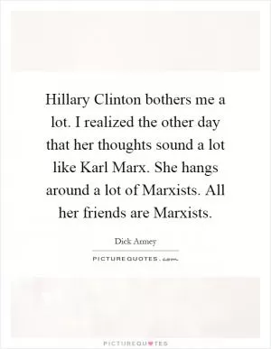Hillary Clinton bothers me a lot. I realized the other day that her thoughts sound a lot like Karl Marx. She hangs around a lot of Marxists. All her friends are Marxists Picture Quote #1