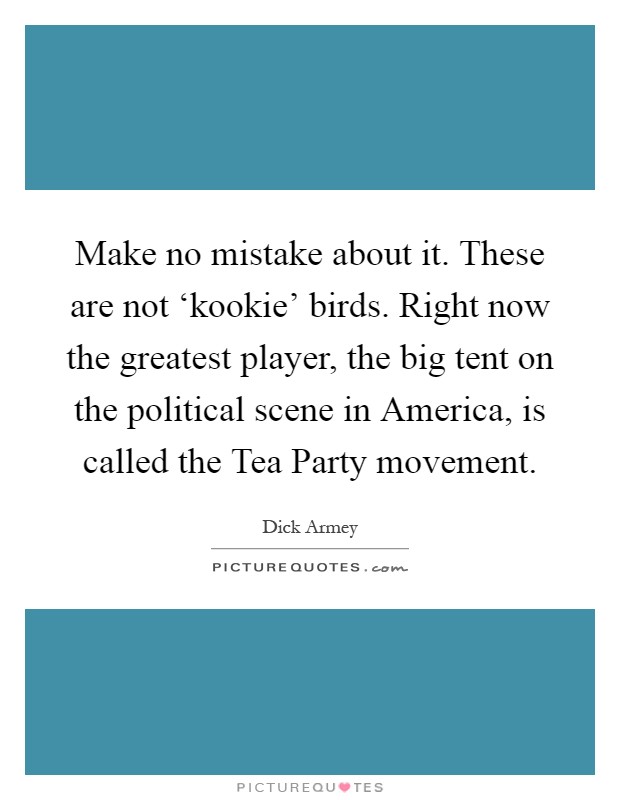 Make no mistake about it. These are not ‘kookie' birds. Right now the greatest player, the big tent on the political scene in America, is called the Tea Party movement Picture Quote #1