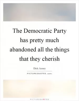 The Democratic Party has pretty much abandoned all the things that they cherish Picture Quote #1