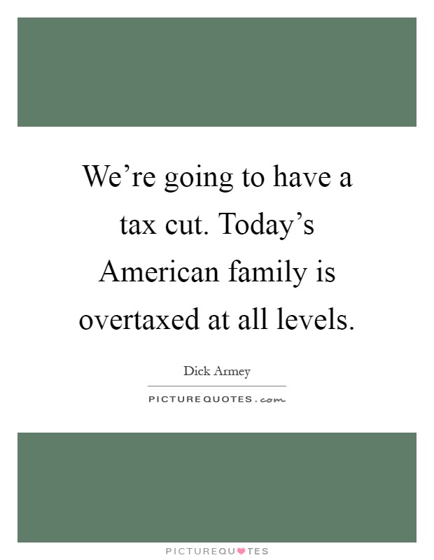 We're going to have a tax cut. Today's American family is overtaxed at all levels Picture Quote #1