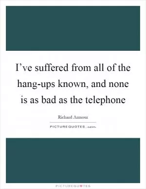 I’ve suffered from all of the hang-ups known, and none is as bad as the telephone Picture Quote #1