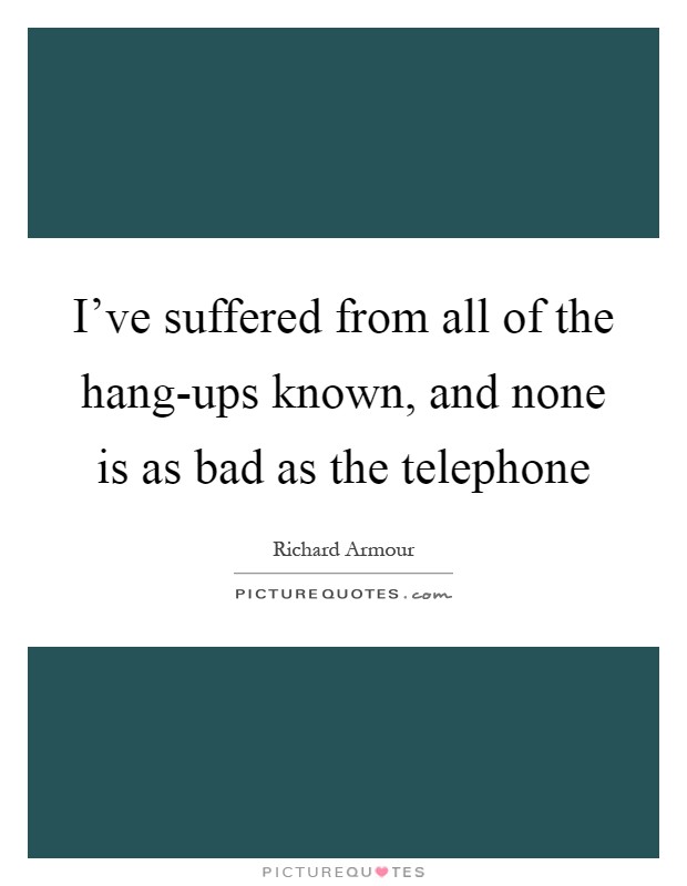 I've suffered from all of the hang-ups known, and none is as bad as the telephone Picture Quote #1