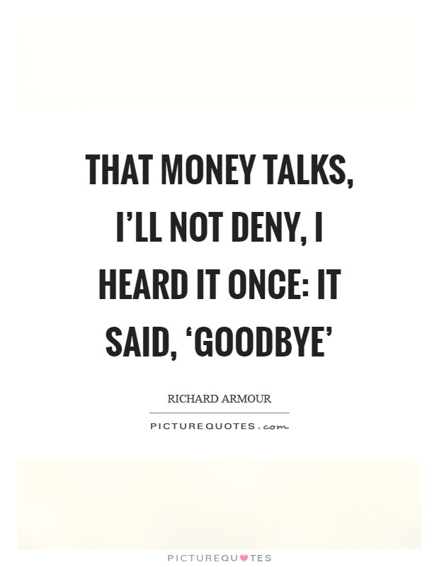 That money talks, I'll not deny, I heard it once: It said, ‘Goodbye' Picture Quote #1