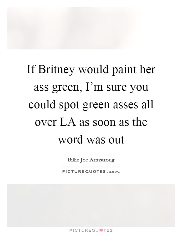 If Britney would paint her ass green, I'm sure you could spot green asses all over LA as soon as the word was out Picture Quote #1