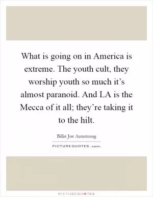 What is going on in America is extreme. The youth cult, they worship youth so much it’s almost paranoid. And LA is the Mecca of it all; they’re taking it to the hilt Picture Quote #1