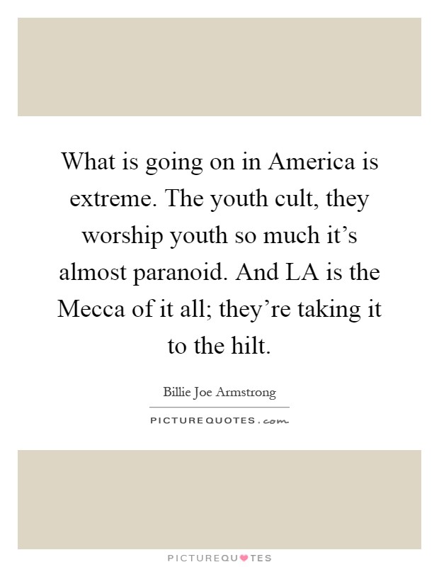 What is going on in America is extreme. The youth cult, they worship youth so much it's almost paranoid. And LA is the Mecca of it all; they're taking it to the hilt Picture Quote #1