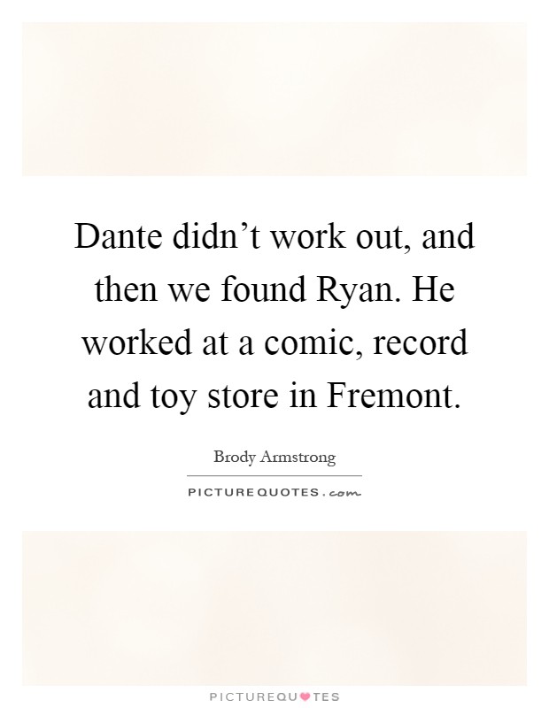Dante didn't work out, and then we found Ryan. He worked at a comic, record and toy store in Fremont Picture Quote #1