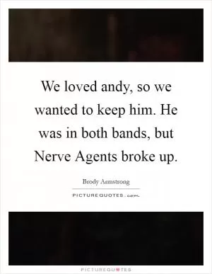 We loved andy, so we wanted to keep him. He was in both bands, but Nerve Agents broke up Picture Quote #1