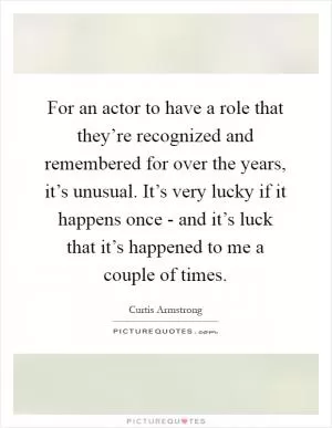 For an actor to have a role that they’re recognized and remembered for over the years, it’s unusual. It’s very lucky if it happens once - and it’s luck that it’s happened to me a couple of times Picture Quote #1
