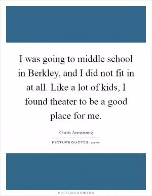 I was going to middle school in Berkley, and I did not fit in at all. Like a lot of kids, I found theater to be a good place for me Picture Quote #1