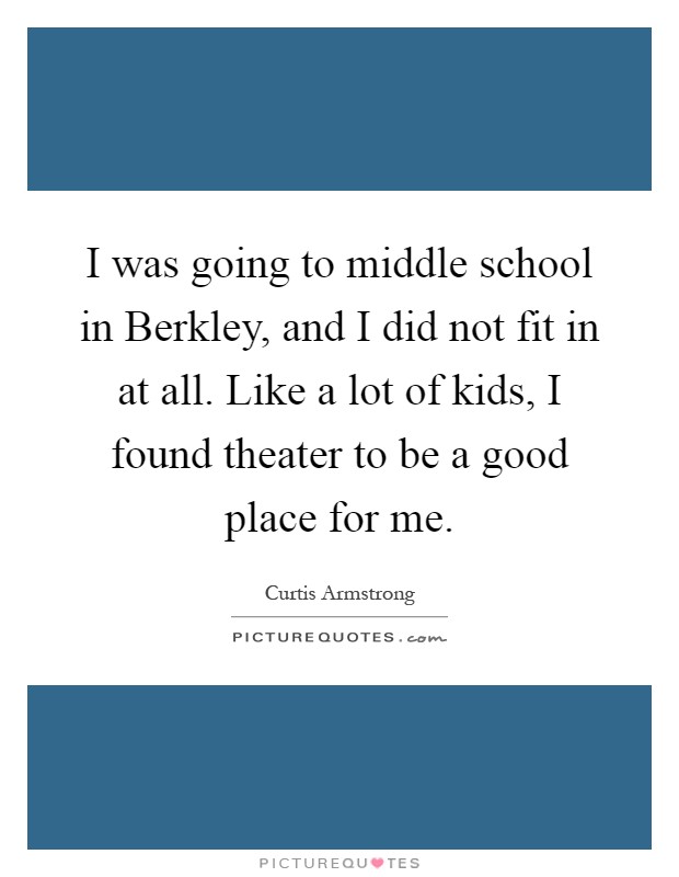 I was going to middle school in Berkley, and I did not fit in at all. Like a lot of kids, I found theater to be a good place for me Picture Quote #1