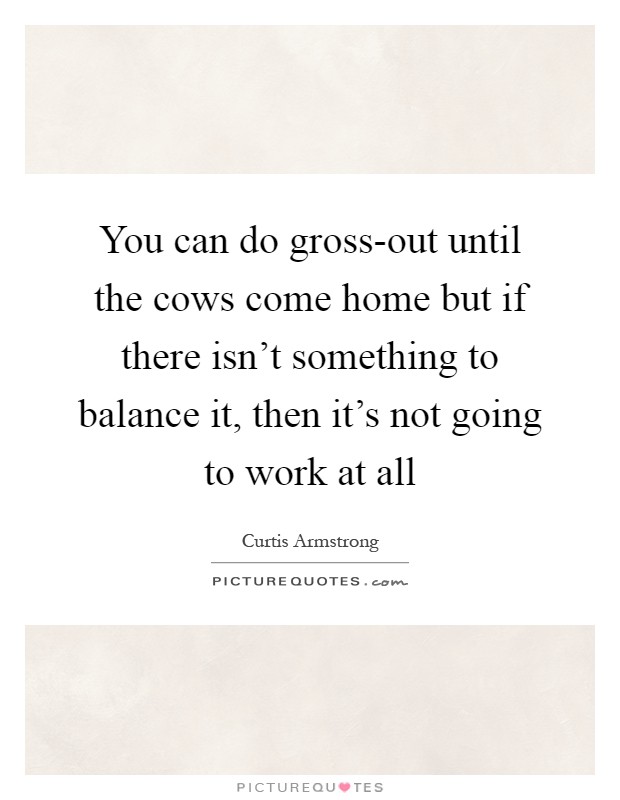 You can do gross-out until the cows come home but if there isn't something to balance it, then it's not going to work at all Picture Quote #1