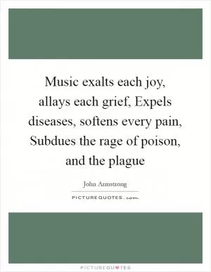 Music exalts each joy, allays each grief, Expels diseases, softens every pain, Subdues the rage of poison, and the plague Picture Quote #1