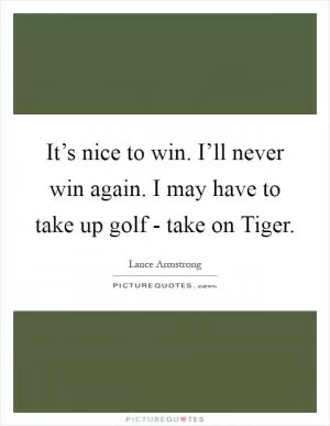 It’s nice to win. I’ll never win again. I may have to take up golf - take on Tiger Picture Quote #1