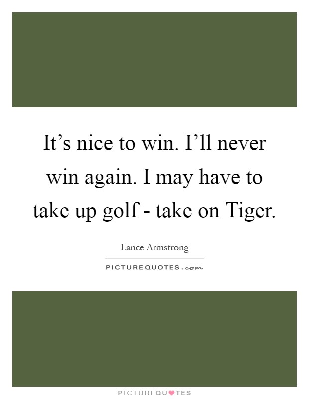 It's nice to win. I'll never win again. I may have to take up golf - take on Tiger Picture Quote #1