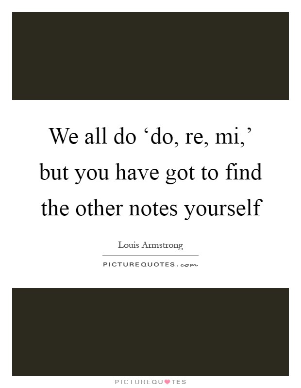 We all do ‘do, re, mi,' but you have got to find the other notes yourself Picture Quote #1